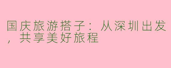 国庆旅游搭子：从深圳出发，共享美好旅程