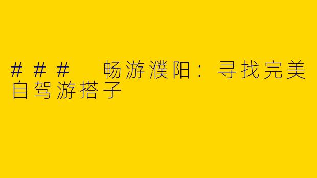 ### 畅游濮阳：寻找完美自驾游搭子