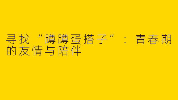 寻找“蹲蹲蛋搭子”：青春期的友情与陪伴