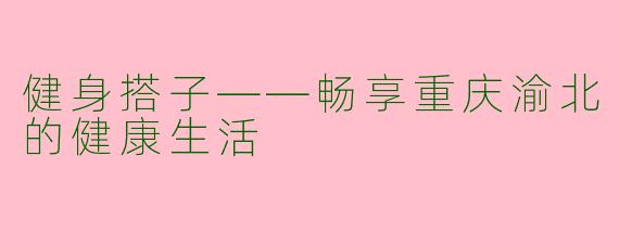 健身搭子——畅享重庆渝北的健康生活