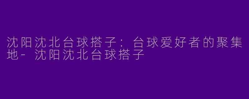 沈阳沈北台球搭子:台球爱好者的聚集地
