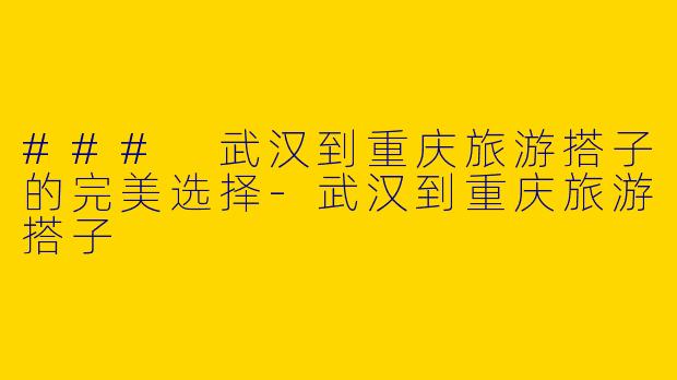 ### 武汉到重庆旅游搭子的完美选择-武汉到重庆旅游搭子