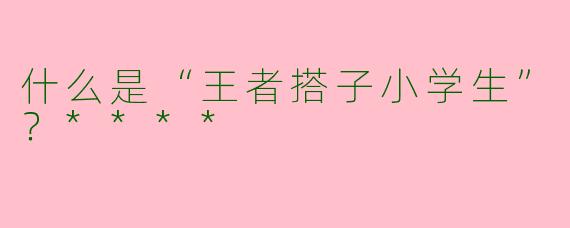 什么是“王者搭子小学生”?****