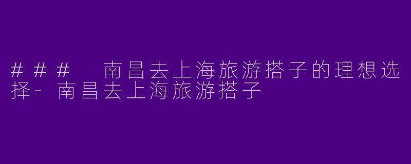 ### 南昌去上海旅游搭子的理想选择-南昌去上海旅游搭子