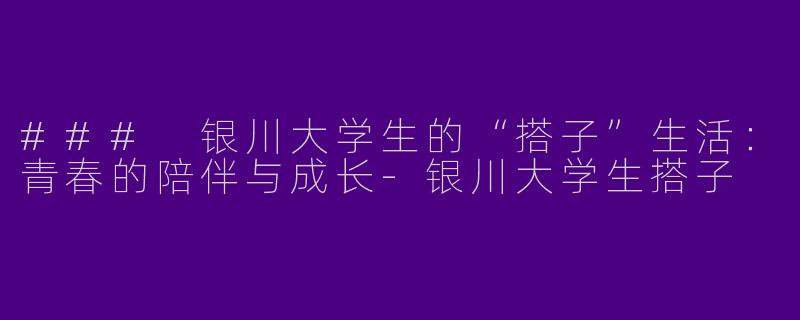 ### 银川大学生的“搭子”生活：青春的陪伴与成长-银川大学生搭子