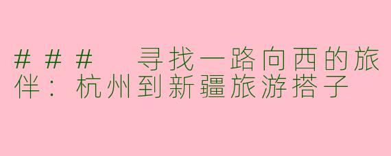 ### 寻找一路向西的旅伴：杭州到新疆旅游搭子
