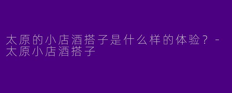 太原的小店酒搭子是什么样的体验?