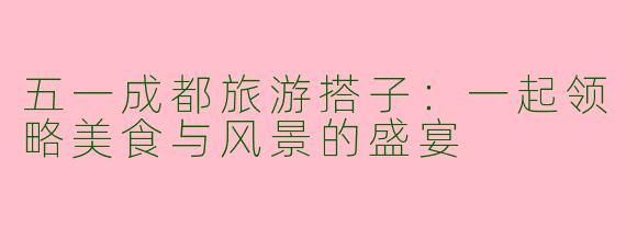 五一成都旅游搭子：一起领略美食与风景的盛宴