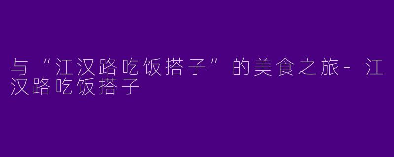 与“江汉路吃饭搭子”的美食之旅