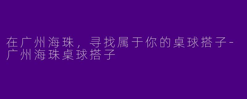 在广州海珠，寻找属于你的桌球搭子-广州海珠桌球搭子