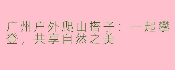 广州户外爬山搭子：一起攀登，共享自然之美