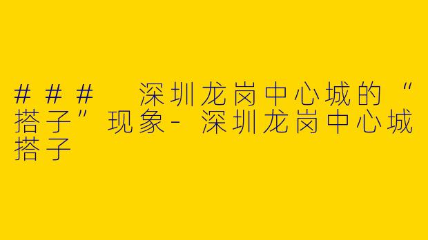 ### 深圳龙岗中心城的“搭子”现象-深圳龙岗中心城搭子