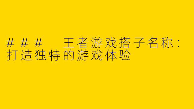 ### 王者游戏搭子名称：打造独特的游戏体验