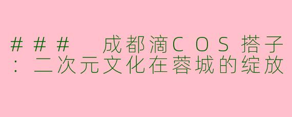 ### 成都滴COS搭子：二次元文化在蓉城的绽放