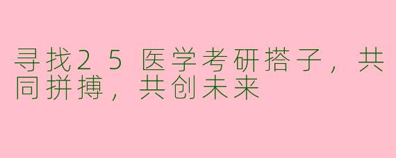 寻找25医学考研搭子，共同拼搏，共创未来