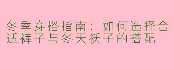 冬季穿搭指南:如何选择合适裤子与冬天袄子的搭配