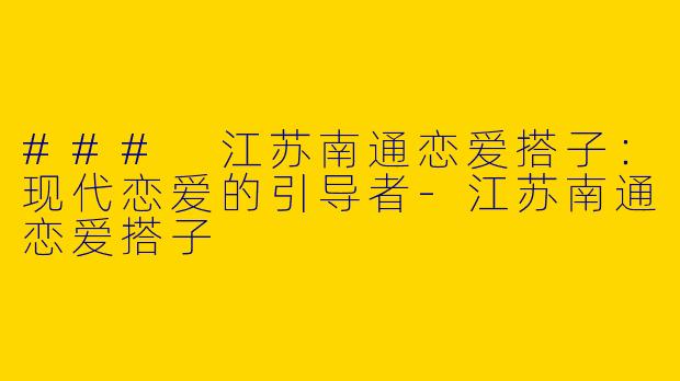 ### 江苏南通恋爱搭子：现代恋爱的引导者