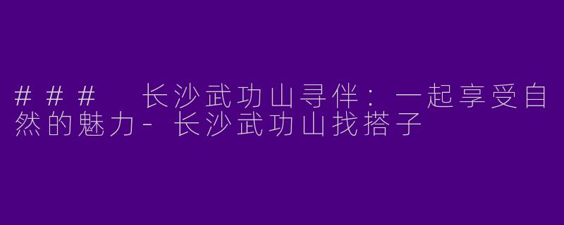 ### 长沙武功山寻伴:一起享受自然的魅力