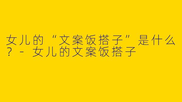 女儿的“文案饭搭子”是什么？-女儿的文案饭搭子