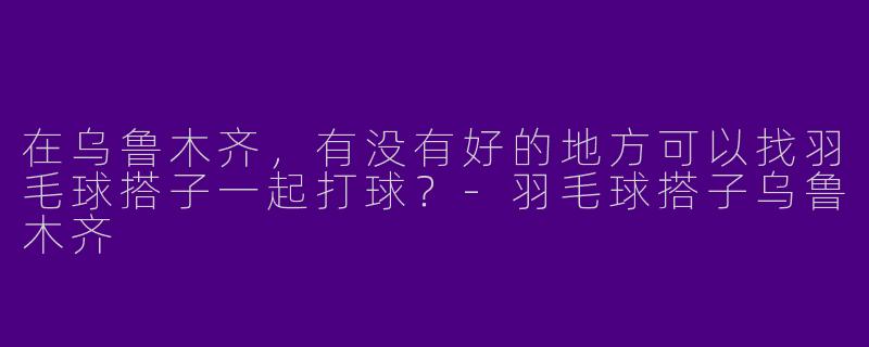 在乌鲁木齐，有没有好的地方可以找羽毛球搭子一起打球？