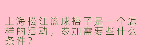 上海松江篮球搭子是一个怎样的活动，参加需要些什么条件？
