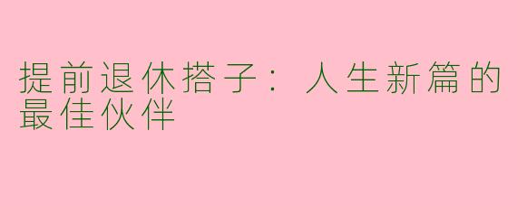 提前退休搭子：人生新篇的最佳伙伴