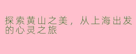 探索黄山之美,从上海出发的心灵之旅