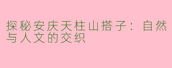 探秘安庆天柱山搭子:自然与人文的交织
