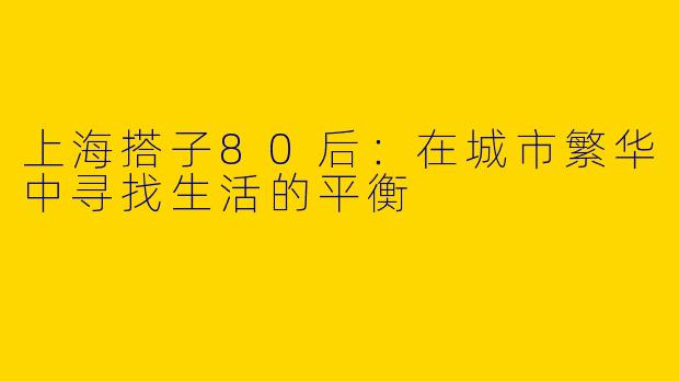 上海搭子80后：在城市繁华中寻找生活的平衡
