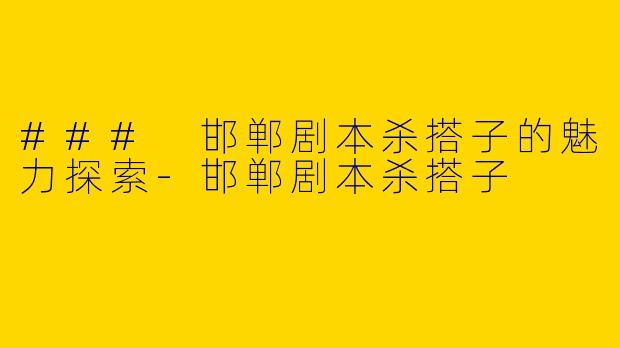 ### 邯郸剧本杀搭子的魅力探索