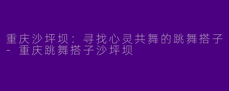 重庆沙坪坝：寻找心灵共舞的跳舞搭子-重庆跳舞搭子沙坪坝