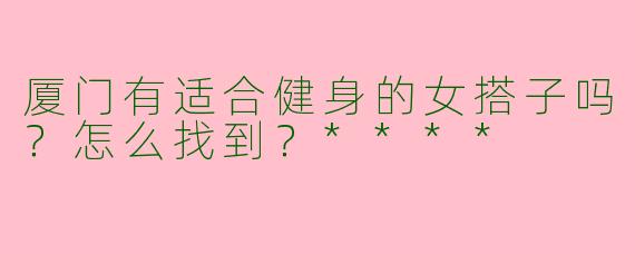 厦门有适合健身的女搭子吗？怎么找到？****