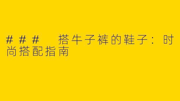 ### 搭牛子裤的鞋子:时尚搭配指南