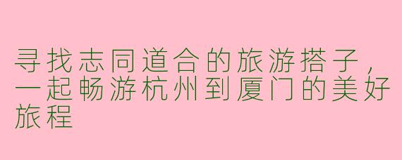 寻找志同道合的旅游搭子，一起畅游杭州到厦门的美好旅程