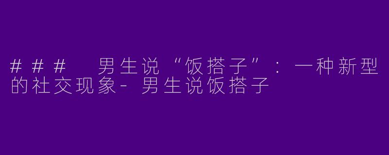 ### 男生说“饭搭子”：一种新型的社交现象-男生说饭搭子