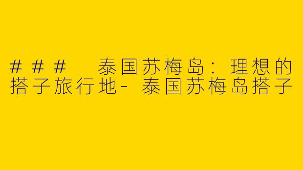### 泰国苏梅岛：理想的搭子旅行地-泰国苏梅岛搭子