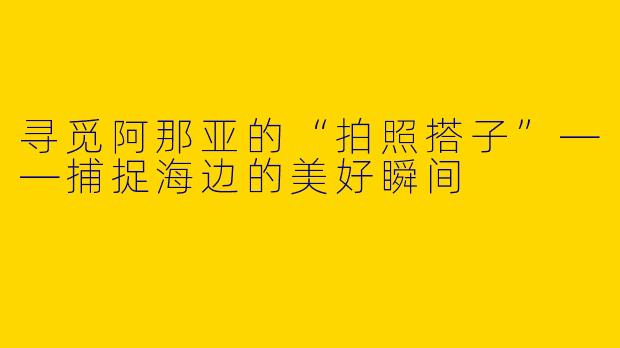 寻觅阿那亚的“拍照搭子”——捕捉海边的美好瞬间