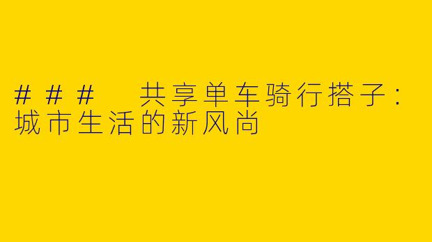 ### 共享单车骑行搭子：城市生活的新风尚