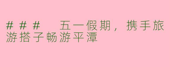 ### 五一假期，携手旅游搭子畅游平潭