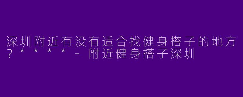 深圳附近有没有适合找健身搭子的地方？****-附近健身搭子深圳