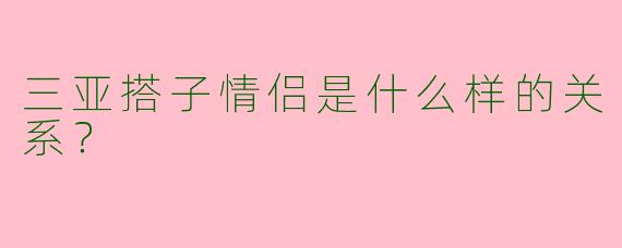 三亚搭子情侣是什么样的关系？