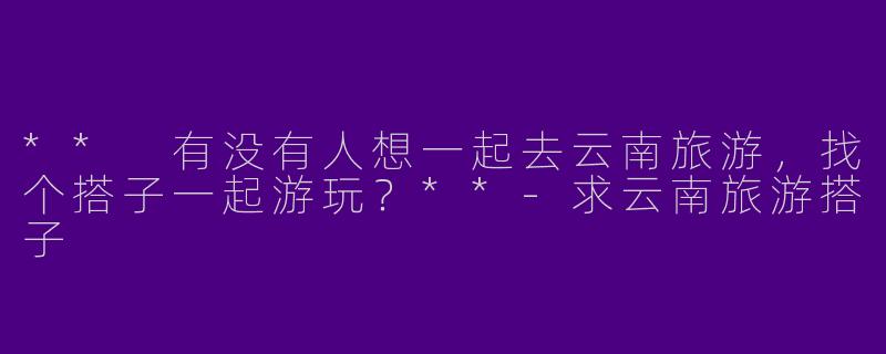 ** 有没有人想一起去云南旅游，找个搭子一起游玩？**