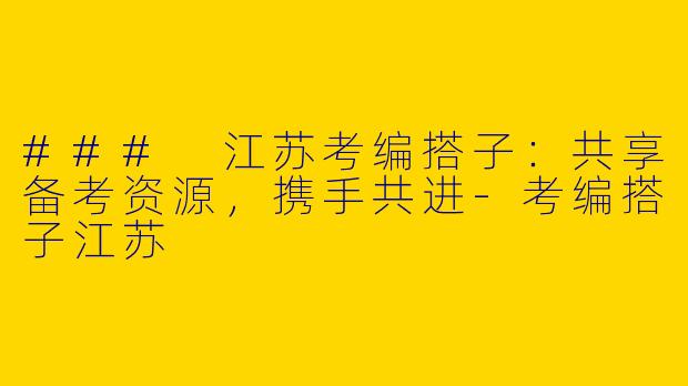 ### 江苏考编搭子：共享备考资源，携手共进-考编搭子江苏