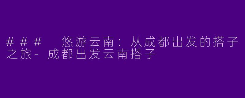 ### 悠游云南：从成都出发的搭子之旅-成都出发云南搭子