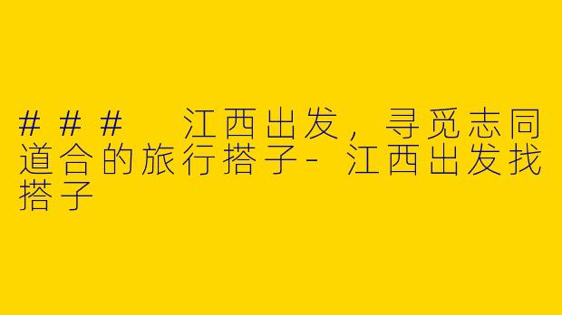 ### 江西出发,寻觅志同道合的旅行搭子