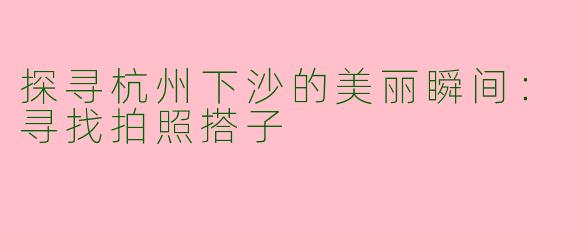 探寻杭州下沙的美丽瞬间：寻找拍照搭子