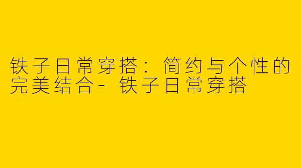 铁子日常穿搭:简约与个性的完美结合
