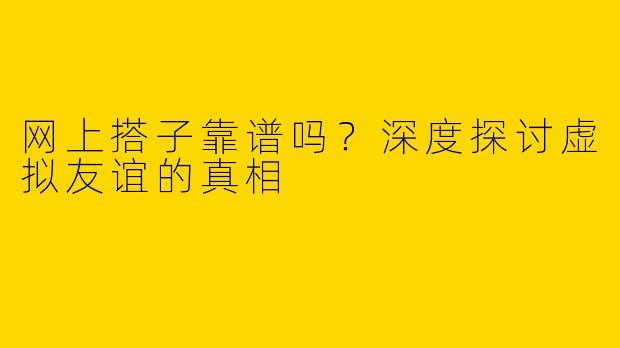网上搭子靠谱吗？深度探讨虚拟友谊的真相