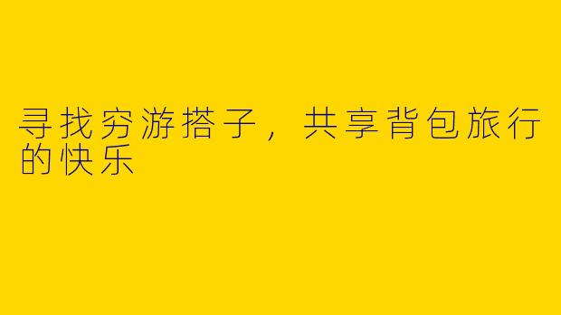 寻找穷游搭子，共享背包旅行的快乐