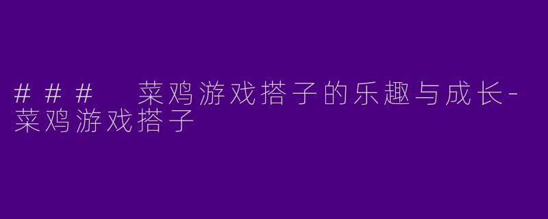 ### 菜鸡游戏搭子的乐趣与成长-菜鸡游戏搭子